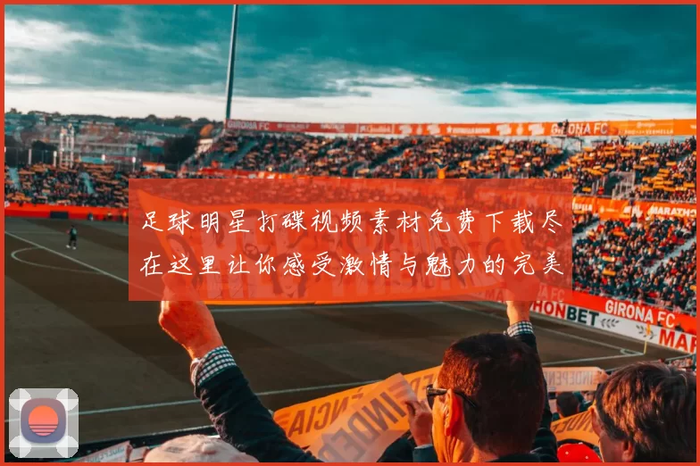 足球明星打碟视频素材免费下载尽在这里让你感受激情与魅力的完美结合