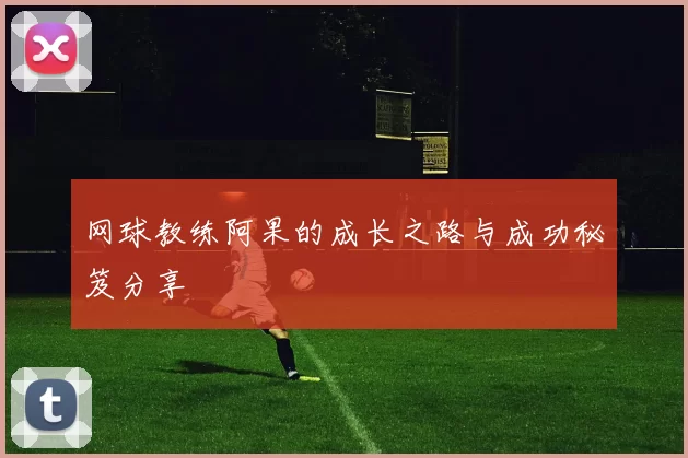 网球教练阿果的成长之路与成功秘笈分享