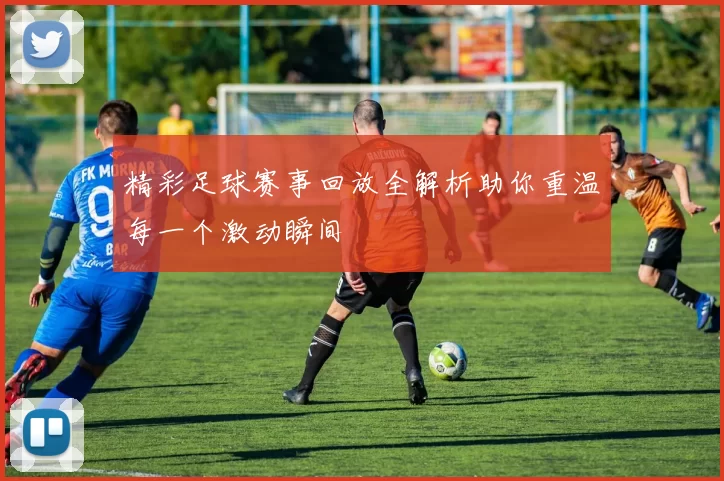 精彩足球赛事回放全解析助你重温每一个激动瞬间