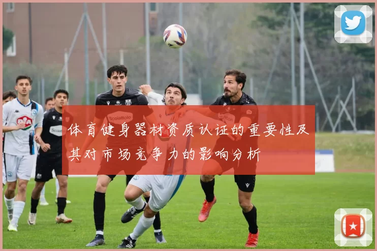 体育健身器材资质认证的重要性及其对市场竞争力的影响分析